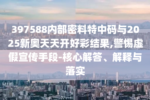 397588內(nèi)部密料特中碼與2025新奧天天開好彩結(jié)果,警惕虛假宣傳手段-核心解答、解釋與落實(shí)