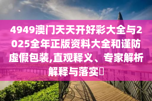 4949澳門天天開好彩大全與2025全年正版資料大全和謹(jǐn)防虛假包裝,直觀釋義、專家解析解釋與落實(shí)?