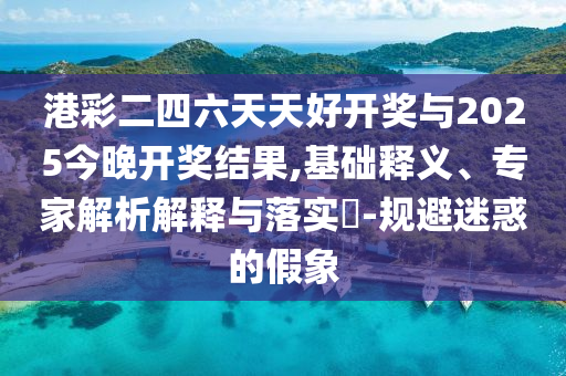 港彩二四六天天好開獎(jiǎng)與2025今晚開獎(jiǎng)結(jié)果,基礎(chǔ)釋義、專家解析解釋與落實(shí)?-規(guī)避迷惑的假象
