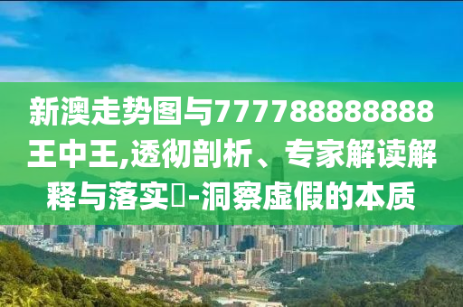 新澳走勢(shì)圖與777788888888王中王,透徹剖析、專家解讀解釋與落實(shí)?-洞察虛假的本質(zhì)