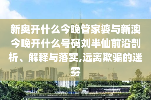 新奧開什么今晚管家婆與新澳今晚開什么號(hào)碼劉半仙前沿剖析、解釋與落實(shí),遠(yuǎn)離欺騙的迷霧