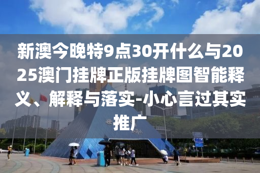 新澳今晚特9點(diǎn)30開什么與2025澳門掛牌正版掛牌圖智能釋義、解釋與落實(shí)-小心言過(guò)其實(shí)推廣