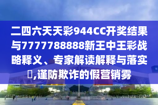 二四六天天彩944CC開獎(jiǎng)結(jié)果與7777788888新王中王彩戰(zhàn)略釋義、專家解讀解釋與落實(shí)?,謹(jǐn)防欺詐的假營(yíng)銷霧