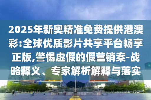 2025年新奧精準(zhǔn)免費(fèi)提供港澳彩:全球優(yōu)質(zhì)影片共享平臺(tái)暢享正版,警惕虛假的假營(yíng)銷案-戰(zhàn)略釋義、專家解析解釋與落實(shí)