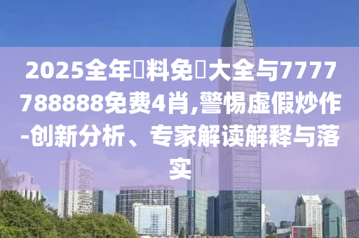 2025全年資料免費(fèi)大全與7777788888免費(fèi)4肖,警惕虛假炒作-創(chuàng)新分析、專家解讀解釋與落實(shí)
