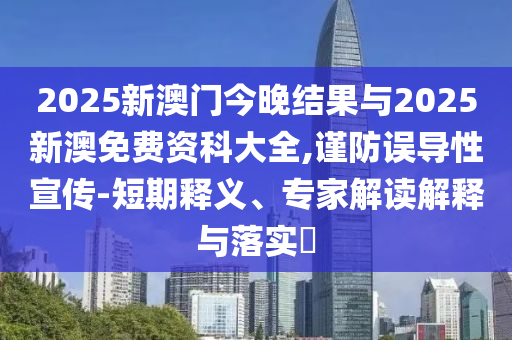 2025新澳門今晚結(jié)果與2025新澳免費(fèi)資科大全,謹(jǐn)防誤導(dǎo)性宣傳-短期釋義、專家解讀解釋與落實(shí)?