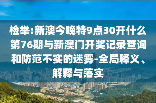 檢舉:新澳今晚特9點(diǎn)30開什么第76期與新澳門開獎(jiǎng)記錄查詢和防范不實(shí)的迷霧-全局釋義、解釋與落實(shí)