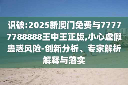 識破:2025新澳門免費(fèi)與77777788888王中王正版,小心虛假蠱惑風(fēng)險(xiǎn)-創(chuàng)新分析、專家解析解釋與落實(shí)