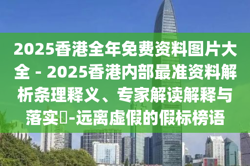2025香港全年免費資料圖片大全 - 2025香港內部最準資料解析條理釋義、專家解讀解釋與落實?-遠離虛假的假標榜語