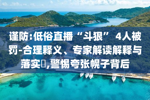 謹(jǐn)防:低俗直播“斗狠” 4人被罰-合理釋義、專家解讀解釋與落實(shí)?,警惕夸張幌子背后