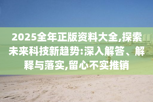 2025全年正版資料大全,探索未來科技新趨勢:深入解答、解釋與落實,留心不實推銷