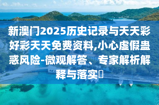 新澳門2025歷史記錄與天天彩好彩天天免費資料,小心虛假蠱惑風險-微觀解答、專家解析解釋與落實?