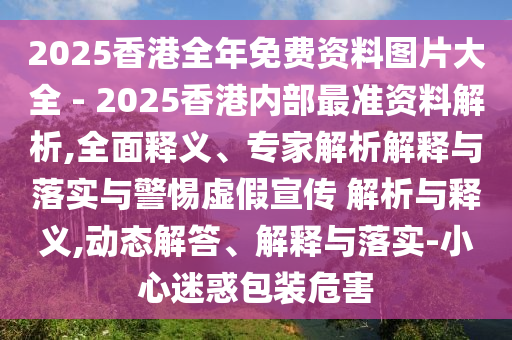 2025香港全年免費資料圖片大全 - 2025香港內部最準資料解析,全面釋義、專家解析解釋與落實與警惕虛假宣傳 解析與釋義,動態(tài)解答、解釋與落實-小心迷惑包裝危害
