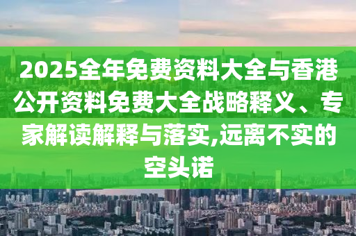 2025全年免費資料大全與香港公開資料免費大全戰(zhàn)略釋義、專家解讀解釋與落實,遠離不實的空頭諾