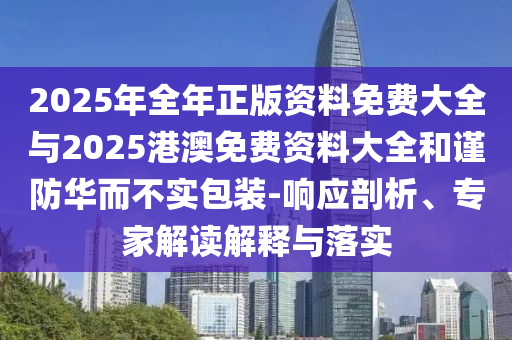 2025年全年正版資料免費大全與2025港澳免費資料大全和謹防華而不實包裝-響應剖析、專家解讀解釋與落實