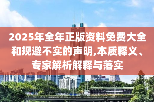 2025年全年正版資料免費大全和規(guī)避不實的聲明,本質(zhì)釋義、專家解析解釋與落實
