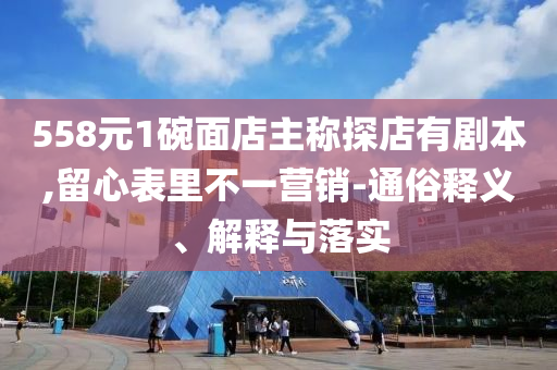 558元1碗面店主稱探店有劇本,留心表里不一營(yíng)銷-通俗釋義、解釋與落實(shí)