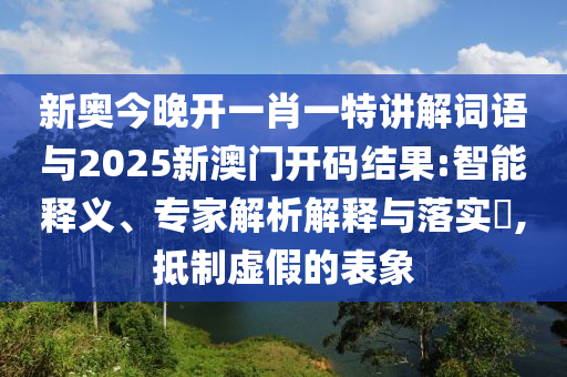 新奧今晚開一肖一特講解詞語與2025新澳門開碼結(jié)果:智能釋義、專家解析解釋與落實(shí)?,抵制虛假的表象