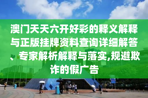 澳門天天六開好彩的釋義解釋與正版掛牌資料查詢?cè)敿?xì)解答、專家解析解釋與落實(shí),規(guī)避欺詐的假廣告
