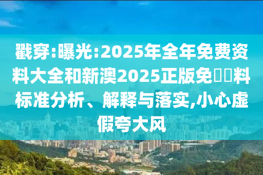 戳穿:曝光:2025年全年免費(fèi)資料大全和新澳2025正版免費(fèi)資料標(biāo)準(zhǔn)分析、解釋與落實(shí),小心虛假夸大風(fēng)