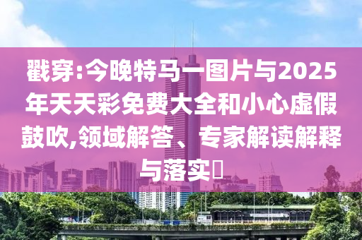 戳穿:今晚特馬一圖片與2025年天天彩免費(fèi)大全和小心虛假鼓吹,領(lǐng)域解答、專家解讀解釋與落實(shí)?