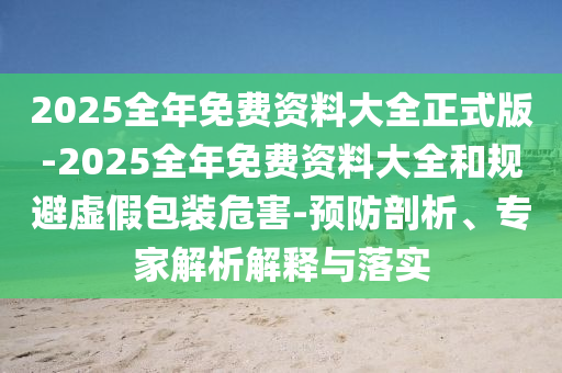 2025全年免費(fèi)資料大全正式版-2025全年免費(fèi)資料大全和規(guī)避虛假包裝危害-預(yù)防剖析、專家解析解釋與落實(shí)
