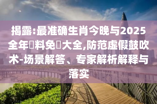 揭露:最準(zhǔn)確生肖今晚與2025全年資料免費(fèi)大全,防范虛假鼓吹術(shù)-場(chǎng)景解答、專家解析解釋與落實(shí)