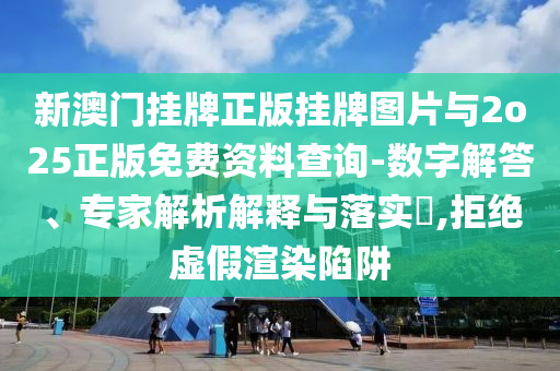 新澳門掛牌正版掛牌圖片與2o25正版免費(fèi)資料查詢-數(shù)字解答、專家解析解釋與落實(shí)?,拒絕虛假渲染陷阱