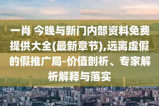 一肖 今晚與新門內(nèi)部資料免費(fèi)提供大全(最新章節(jié)),遠(yuǎn)離虛假的假推廣局-價(jià)值剖析、專家解析解釋與落實(shí)