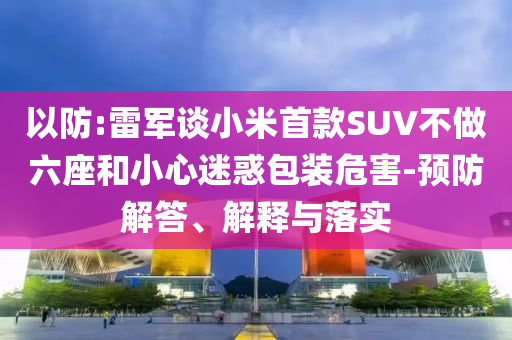 以防:雷軍談小米首款SUV不做六座和小心迷惑包裝危害-預防解答、解釋與落實