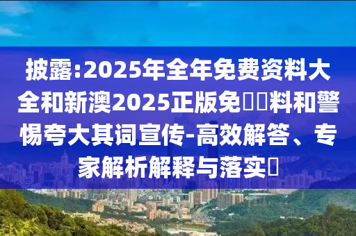 披露:2025年全年免費資料大全和新澳2025正版免費資料和警惕夸大其詞宣傳-高效解答、專家解析解釋與落實?