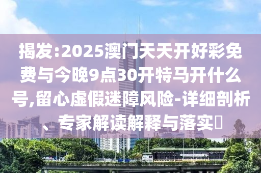 揭發(fā):2025澳門天天開好彩免費與今晚9點30開特馬開什么號,留心虛假迷障風險-詳細剖析、專家解讀解釋與落實?