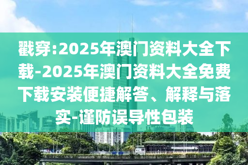 戳穿:2025年澳門資料大全下載-2025年澳門資料大全免費下載安裝便捷解答、解釋與落實-謹防誤導性包裝