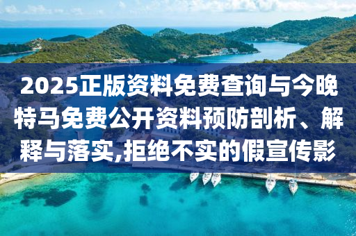 2025正版資料免費查詢與今晚特馬免費公開資料預防剖析、解釋與落實,拒絕不實的假宣傳影