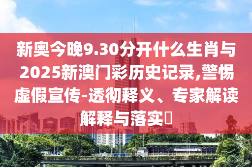新奧今晚9.30分開什么生肖與2025新澳門彩歷史記錄,警惕虛假宣傳-透徹釋義、專家解讀解釋與落實?