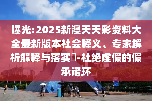 曝光:2025新澳天天彩資料大全最新版本社會釋義、專家解析解釋與落實?-杜絕虛假的假承諾環(huán)