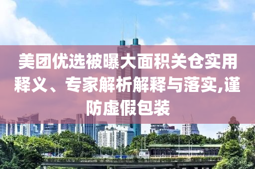 美團(tuán)優(yōu)選被曝大面積關(guān)倉(cāng)實(shí)用釋義、專家解析解釋與落實(shí),謹(jǐn)防虛假包裝