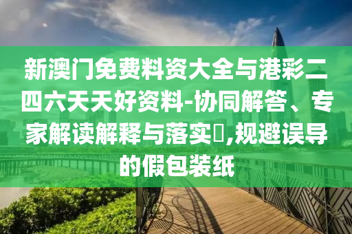 新澳門免費料資大全與港彩二四六天天好資料-協(xié)同解答、專家解讀解釋與落實?,規(guī)避誤導的假包裝紙