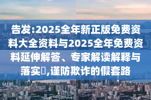 告發(fā):2025全年新正版免費資料大全資料與2025全年免費資料延伸解答、專家解讀解釋與落實?,謹防欺詐的假套路