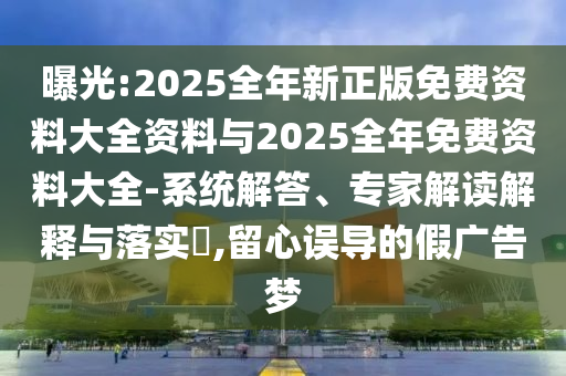 曝光:2025全年新正版免費(fèi)資料大全資料與2025全年免費(fèi)資料大全-系統(tǒng)解答、專(zhuān)家解讀解釋與落實(shí)?,留心誤導(dǎo)的假?gòu)V告夢(mèng)