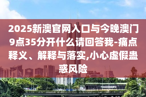 2025新澳官網(wǎng)入口與今晚澳門9點(diǎn)35分開什么請回答我-痛點(diǎn)釋義、解釋與落實(shí),小心虛假蠱惑風(fēng)險(xiǎn)