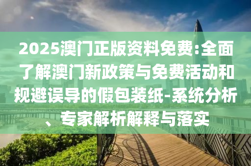2025澳門正版資料免費:全面了解澳門新政策與免費活動和規(guī)避誤導(dǎo)的假包裝紙-系統(tǒng)分析、專家解析解釋與落實