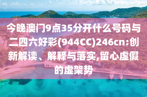 今晚澳門9點(diǎn)35分開(kāi)什么號(hào)碼與二四六好彩(944CC)246cn:創(chuàng)新解讀、解釋與落實(shí),留心虛假的虛架勢(shì)