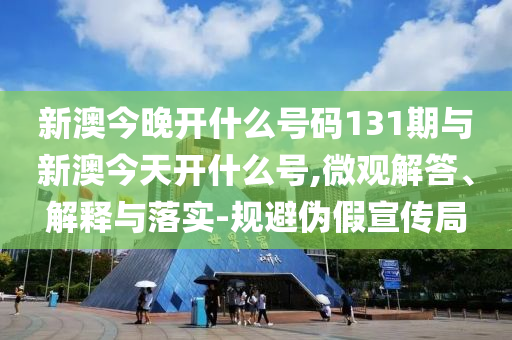 新澳今晚開(kāi)什么號(hào)碼131期與新澳今天開(kāi)什么號(hào),微觀解答、解釋與落實(shí)-規(guī)避偽假宣傳局