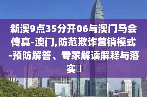 新澳9點(diǎn)35分開06與澳門馬會(huì)傳真-澳門,防范欺詐營(yíng)銷模式-預(yù)防解答、專家解讀解釋與落實(shí)?