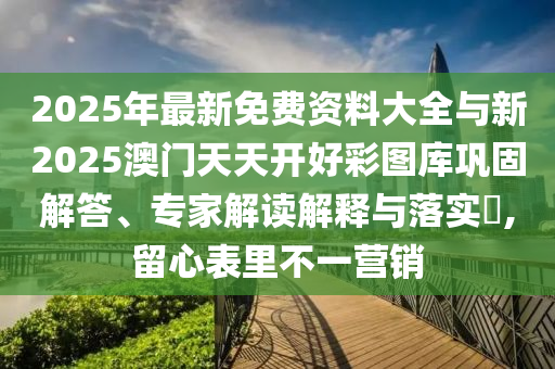 2025年最新免費(fèi)資料大全與新2025澳門天天開好彩圖庫(kù)鞏固解答、專家解讀解釋與落實(shí)?,留心表里不一營(yíng)銷