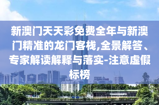 新澳門天天彩免費(fèi)全年與新澳門精準(zhǔn)的龍門客棧,全景解答、專家解讀解釋與落實(shí)-注意虛假標(biāo)榜