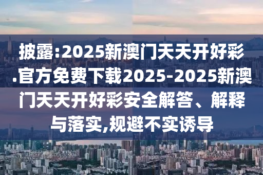 披露:2025新澳門天天開好彩.官方免費(fèi)下載2025-2025新澳門天天開好彩安全解答、解釋與落實(shí),規(guī)避不實(shí)誘導(dǎo)