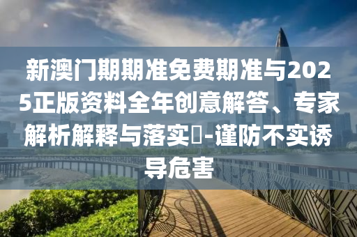 新澳門期期準(zhǔn)免費(fèi)期準(zhǔn)與2025正版資料全年創(chuàng)意解答、專家解析解釋與落實(shí)?-謹(jǐn)防不實(shí)誘導(dǎo)危害