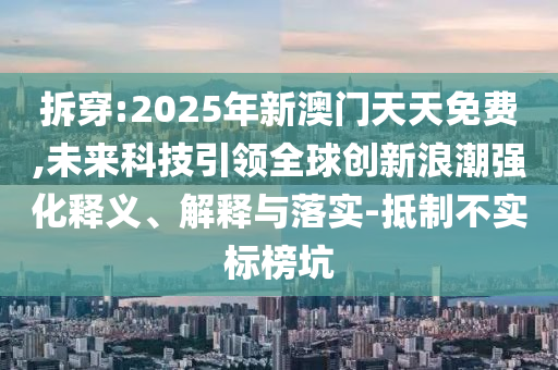 拆穿:2025年新澳門天天免費(fèi),未來科技引領(lǐng)全球創(chuàng)新浪潮強(qiáng)化釋義、解釋與落實(shí)-抵制不實(shí)標(biāo)榜坑